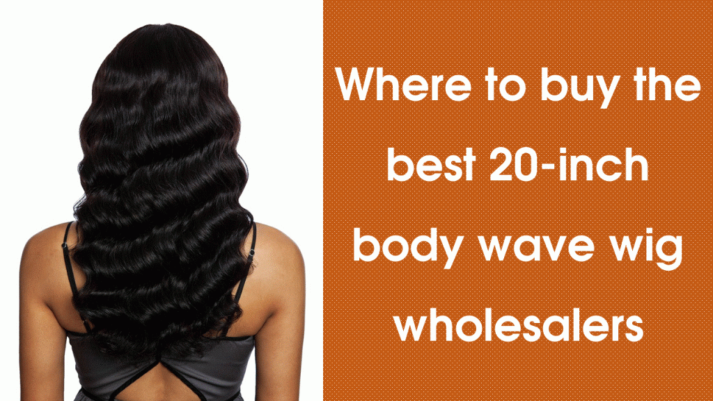 Where-to-buy -the-best-20-inch-body-wave-wig-wholesalers-for-my-hair-business